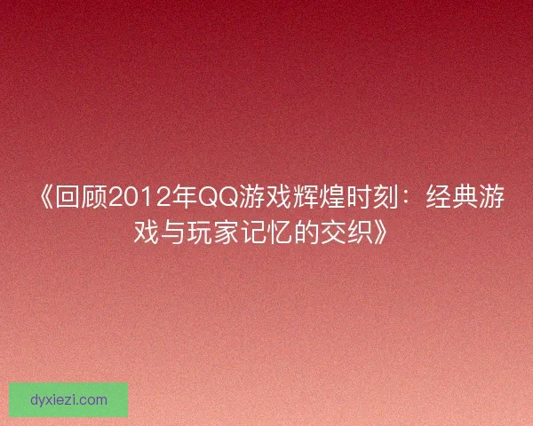 《回顾2012年QQ游戏辉煌时刻：经典游戏与玩家记忆的交织》