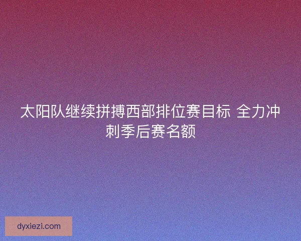 太阳队继续拼搏西部排位赛目标 全力冲刺季后赛名额