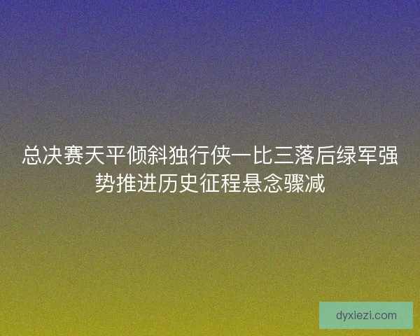 总决赛天平倾斜独行侠一比三落后绿军强势推进历史征程悬念骤减