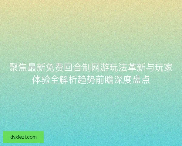 聚焦最新免费回合制网游玩法革新与玩家体验全解析趋势前瞻深度盘点
