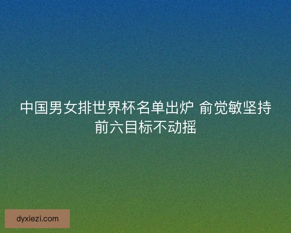 中国男女排世界杯名单出炉 俞觉敏坚持前六目标不动摇
