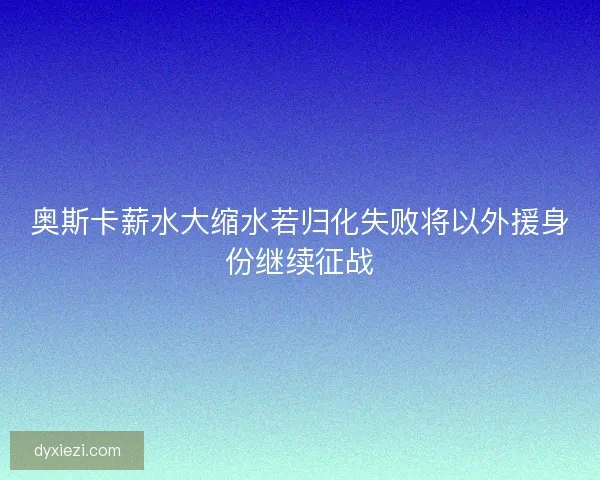 奥斯卡薪水大缩水若归化失败将以外援身份继续征战