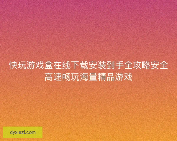 快玩游戏盒在线下载安装到手全攻略安全高速畅玩海量精品游戏