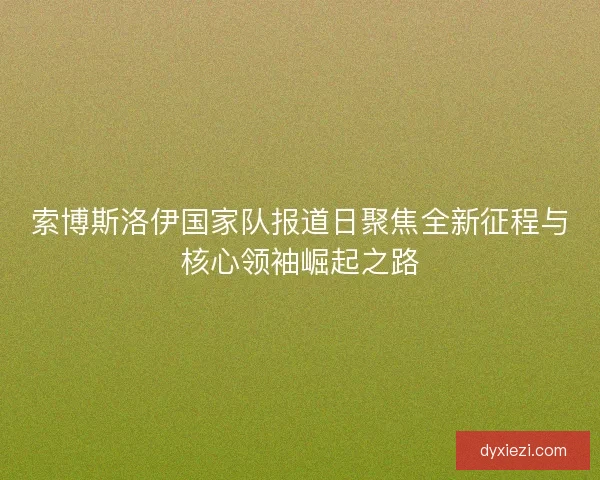 索博斯洛伊国家队报道日聚焦全新征程与核心领袖崛起之路