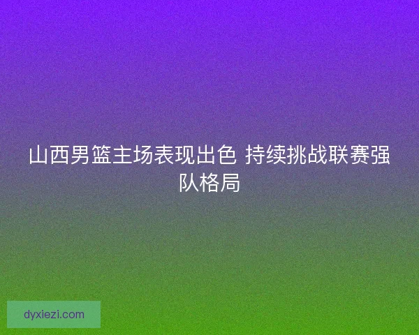 山西男篮主场表现出色 持续挑战联赛强队格局