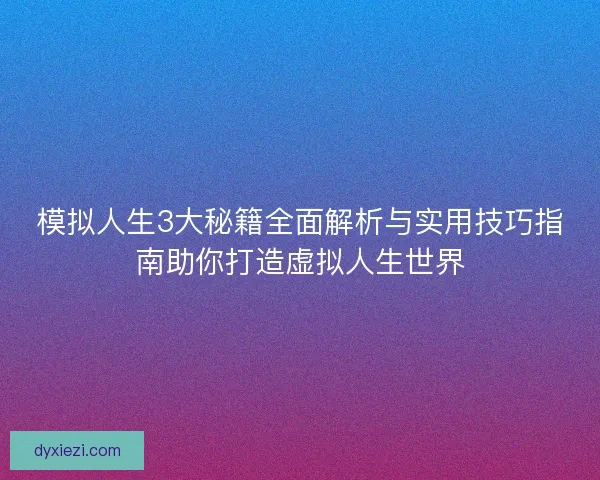模拟人生3大秘籍全面解析与实用技巧指南助你打造虚拟人生世界
