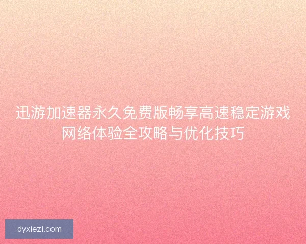 迅游加速器永久免费版畅享高速稳定游戏网络体验全攻略与优化技巧
