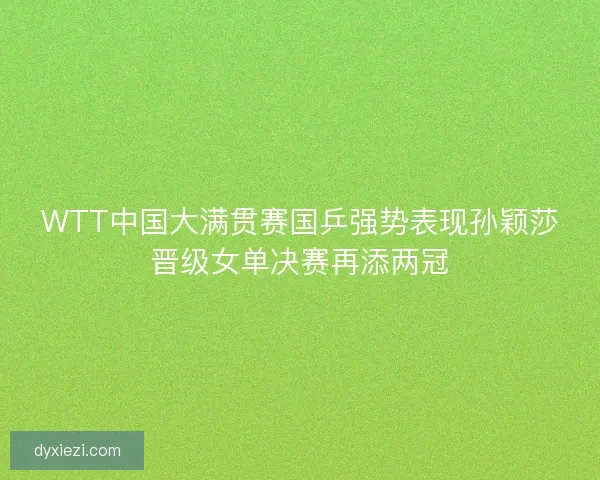 WTT中国大满贯赛国乒强势表现孙颖莎晋级女单决赛再添两冠