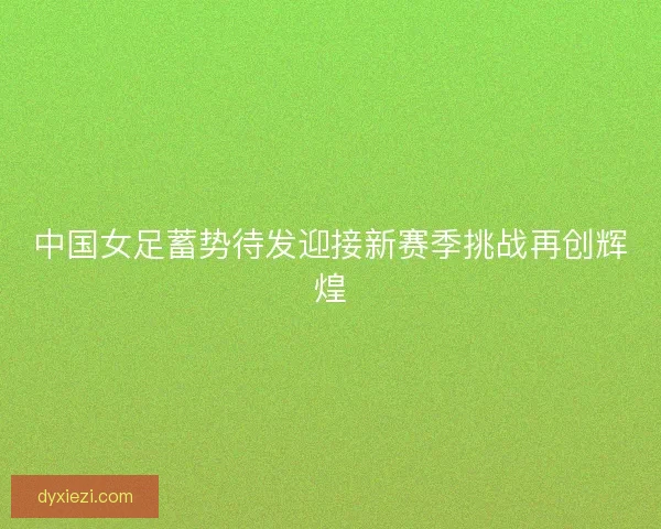 中国女足蓄势待发迎接新赛季挑战再创辉煌