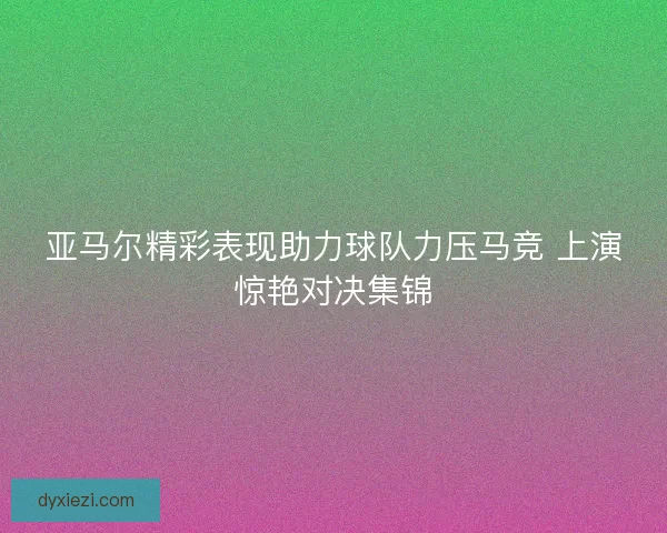 亚马尔精彩表现助力球队力压马竞 上演惊艳对决集锦