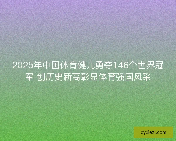 2025年中国体育健儿勇夺146个世界冠军 创历史新高彰显体育强国风采 2025年中国体育健儿勇夺146个世界冠军 创历史新高彰显体育强国风采