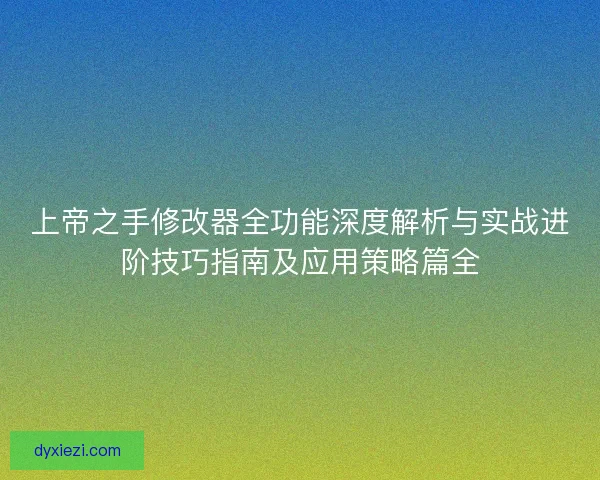 上帝之手修改器全功能深度解析与实战进阶技巧指南及应用策略篇全 上帝之手修改器全功能深度解析与实战进阶技巧指南及应用策略篇全