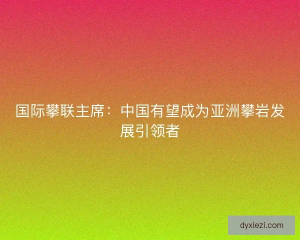 国际攀联主席:中国有望成为亚洲攀岩发展引领者 国际攀联主席:中国有望成为亚洲攀岩发展引领者