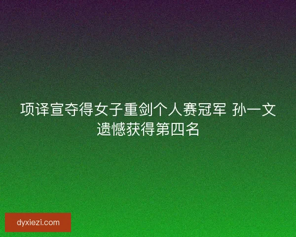 项译宣夺得女子重剑个人赛冠军 孙一文遗憾获得第四名
