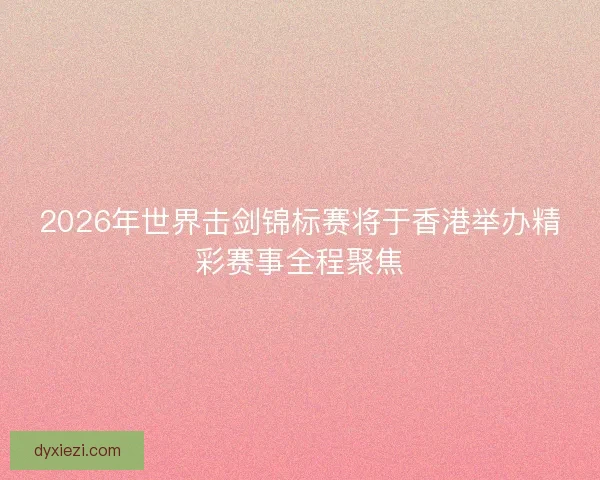 2026年世界击剑锦标赛将于香港举办精彩赛事全程聚焦