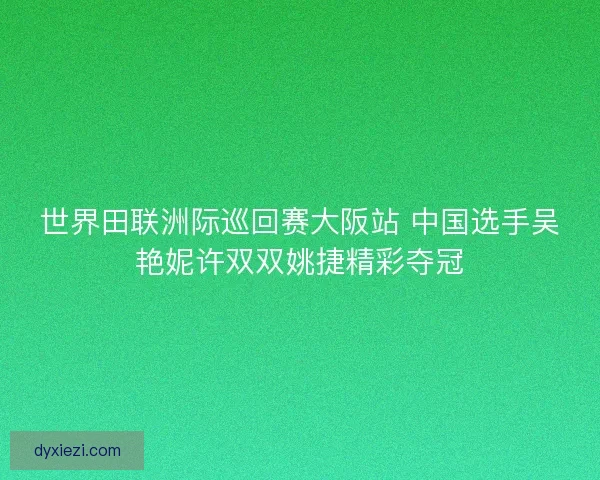 世界田联洲际巡回赛大阪站 中国选手吴艳妮许双双姚捷精彩夺冠