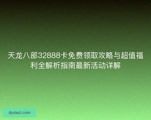 天龙八部32888卡免费领取攻略与超值福利全解析指南最新活动详解 天龙八部32888卡免费领取攻略与超值福利全解析指南最新活动详解