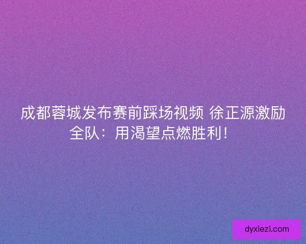 成都蓉城发布赛前踩场视频 徐正源激励全队：用渴望点燃胜利！