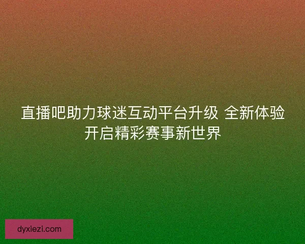 直播吧助力球迷互动平台升级 全新体验开启精彩赛事新世界