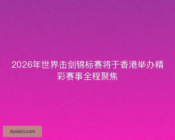 2026年世界击剑锦标赛将于香港举办精彩赛事全程聚焦