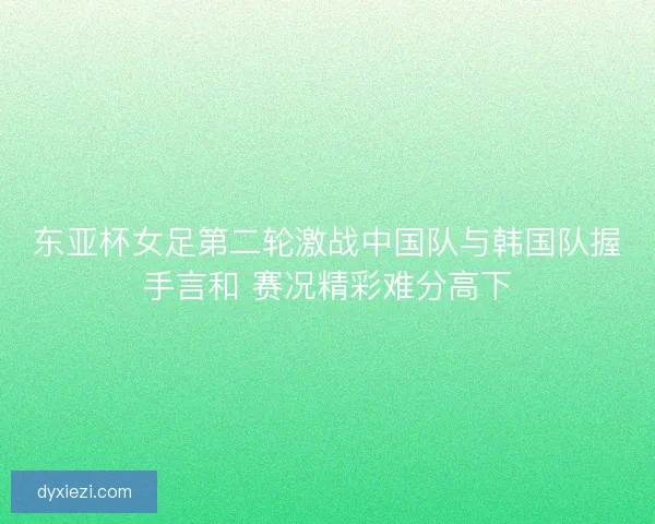 东亚杯女足第二轮激战中国队与韩国队握手言和 赛况精彩难分高下