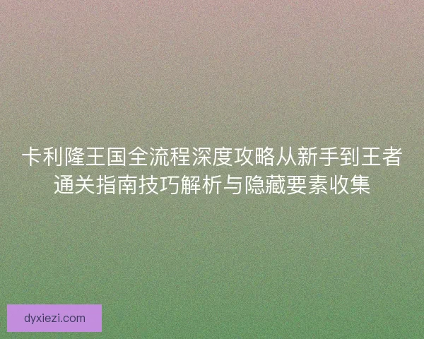 卡利隆王国全流程深度攻略从新手到王者通关指南技巧解析与隐藏要素收集 卡利隆王国全流程深度攻略从新手到王者通关指南技巧解析与隐藏要素收集