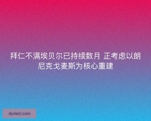 拜仁不满埃贝尔已持续数月 正考虑以朗尼克戈麦斯为核心重建 拜仁不满埃贝尔已持续数月 正考虑以朗尼克戈麦斯为核心重建