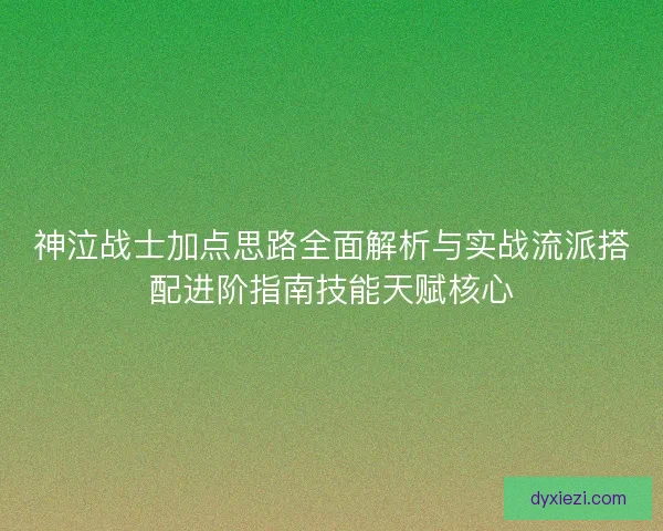 神泣战士加点思路全面解析与实战流派搭配进阶指南技能天赋核心