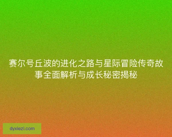 赛尔号丘波的进化之路与星际冒险传奇故事全面解析与成长秘密揭秘 赛尔号丘波的进化之路与星际冒险传奇故事全面解析与成长秘密揭秘