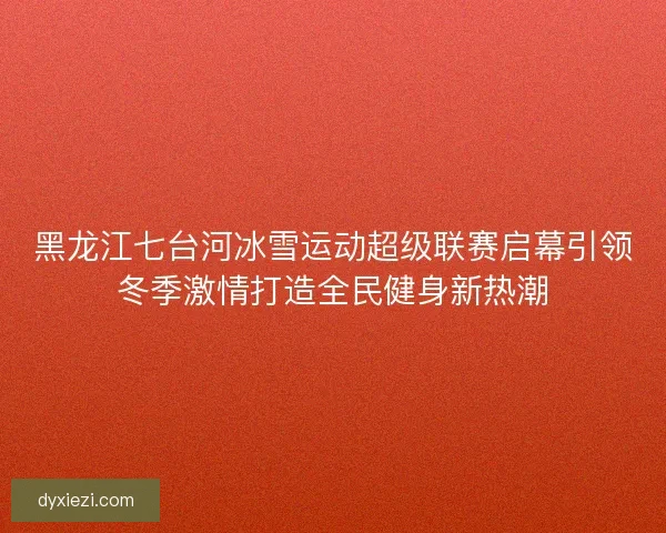 黑龙江七台河冰雪运动超级联赛启幕引领冬季激情打造全民健身新热潮 黑龙江七台河冰雪运动超级联赛启幕引领冬季激情打造全民健身新热潮