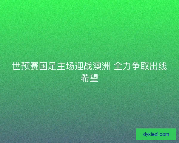 世预赛国足主场迎战澳洲 全力争取出线希望 世预赛国足主场迎战澳洲 全力争取出线希望