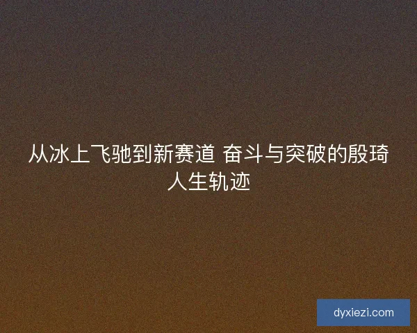 从冰上飞驰到新赛道 奋斗与突破的殷琦人生轨迹