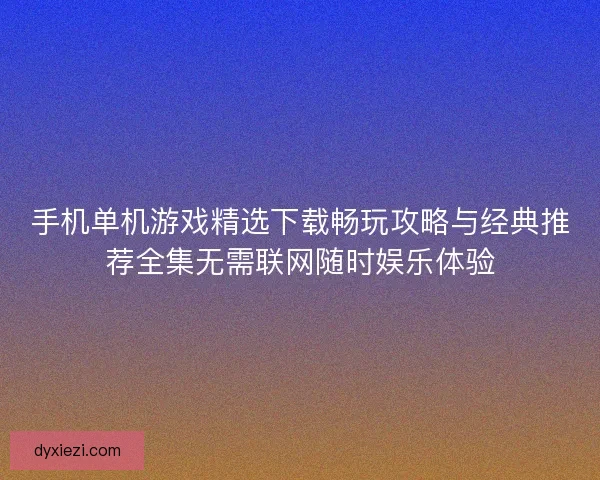 手机单机游戏精选下载畅玩攻略与经典推荐全集无需联网随时娱乐体验 手机单机游戏精选下载畅玩攻略与经典推荐全集无需联网随时娱乐体验