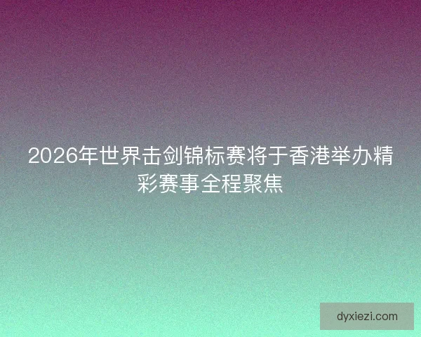 2026年世界击剑锦标赛将于香港举办精彩赛事全程聚焦 2026年世界击剑锦标赛将于香港举办精彩赛事全程聚焦
