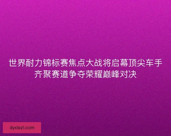 世界耐力锦标赛焦点大战将启幕顶尖车手齐聚赛道争夺荣耀巅峰对决 世界耐力锦标赛焦点大战将启幕顶尖车手齐聚赛道争夺荣耀巅峰对决
