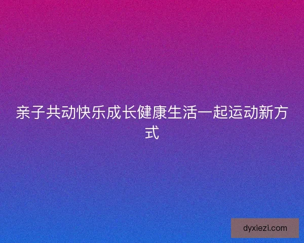 亲子共动快乐成长健康生活一起运动新方式