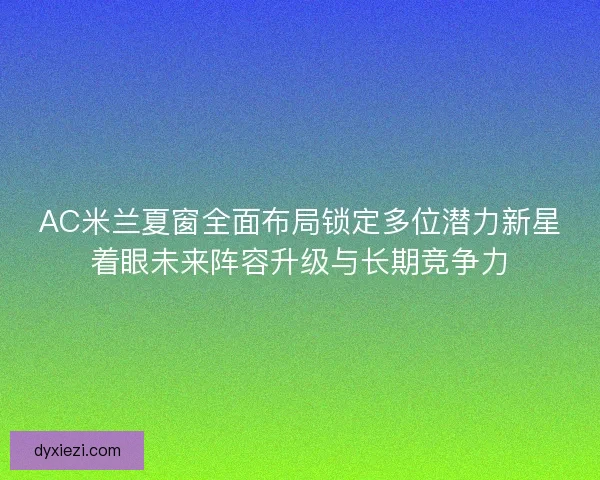 AC米兰夏窗全面布局锁定多位潜力新星着眼未来阵容升级与长期竞争力