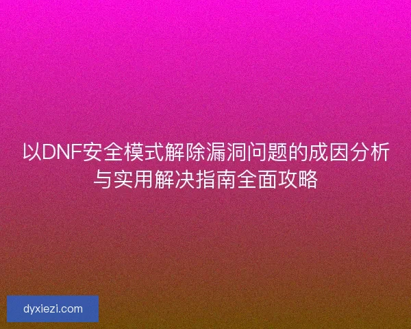 以DNF安全模式解除漏洞问题的成因分析与实用解决指南全面攻略 以DNF安全模式解除漏洞问题的成因分析与实用解决指南全面攻略