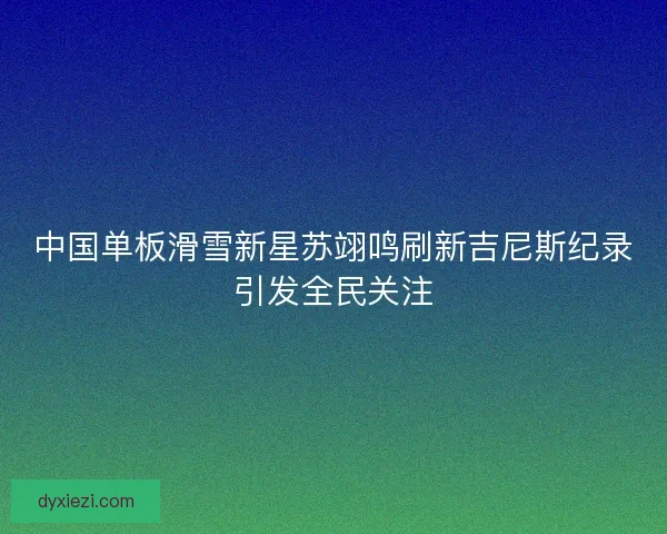 中国单板滑雪新星苏翊鸣刷新吉尼斯纪录引发全民关注