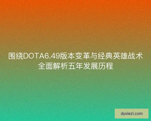 围绕DOTA6.49版本变革与经典英雄战术全面解析五年发展历程